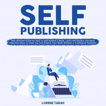Self-Publishing: The Ultimate Guide On How to Self-Publish a Book, Learn the Easiest and Most Effective Ways on How You Can Publish Your Book Without a Traditional Publisher