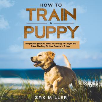 How to Train a Puppy: The Perfect Guide to Start Your Puppy Off Right and Raise the Dog of your Dream in 7 days