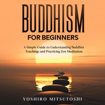 Download Buddhism for Beginners: A Simple Guide to Understanding Buddhist Teachings and Practicing Zen Meditation by Yoshiro Mitsutoshi
