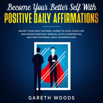 Become Your Better Self With Positive Daily Affirmations Boost Your Self-Esteem, Learn to Love Your Life and Make Everyday Special with Comforting and Motivational Daily Affirmations