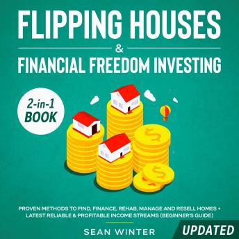 Flipping Houses and Financial Freedom Investing (Updated) 2-in-1 Book Proven Methods to Find, Finance, Rehab, Manage and Resell Homes + Latest Reliable & Profitable Income Streams (Beginner's Guide), Audio book by Sean Winter