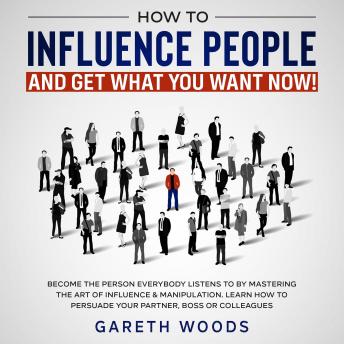 How to Influence People and Get What You Want Now Become The Person Everybody Listens to by Mastering the Art of Influence & Manipulation. Learn How to Persuade Your Partner, Boss or Colleagues