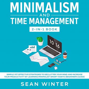 Minimalism and Time Management 2-in-1 Book Simple Yet Effective Strategies to Declutter Your Mind and Increase Your Productivity by Learning Minimalist Smart Habits (Beginner's Guide), Audio book by Sean Winter