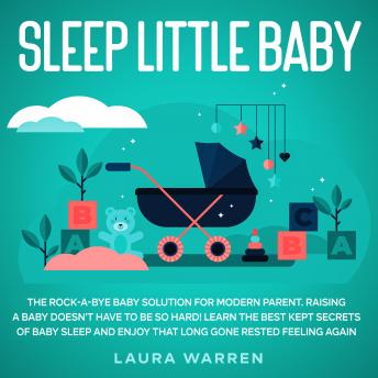 Sleep Little Baby: The Rock-a-Bye Baby Solution for Modern Parent Raising a Baby Doesn't Have to Be so Hard! Learn the Best Kept Secrets of Baby Sleep and Enjoy That Long Gone Rested Feeling Again