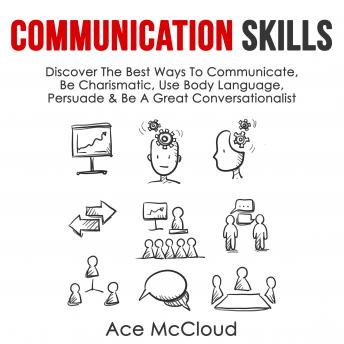 Communication Skills: Discover The Best Ways To Communicate, Be Charismatic, Use Body Language, Persuade & Be A Great Conversationalist, Audio book by Ace McCloud