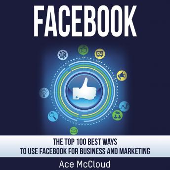 Facebook: The Top 100 Best Ways To Use Facebook For Business and Marketing, Audio book by Ace McCloud
