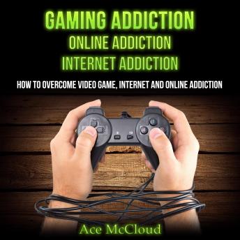 Gaming Addiction: Online Addiction: Internet Addiction: How To Overcome Video Game, Internet, And Online Addiction, Audio book by Ace McCloud