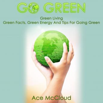 Go Green: Green Living: Green Facts, Green Energy And Tips For Going Green, Audio book by Ace McCloud
