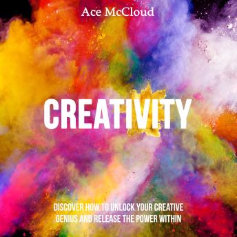Creativity: Discover How To Unlock Your Creative Genius And Release The Power Within, Audio book by Ace McCloud