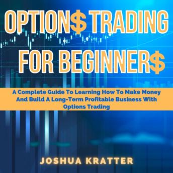 Options Trading For Beginners: A Complete Guide To Learning How To Make Money And Build A Long-Term Profitable Business With Options Trading, Joshua Kratter