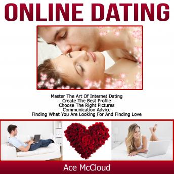Online Dating: Master The Art of Internet Dating: Create The Best Profile, Choose The Right Pictures, Communication Advice, Finding What You Are Looking For And Finding Love