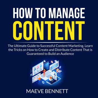 How to Manage Content: The Ultimate Guide to Successful Content Marketing, Learn the Tricks on How to Create and Distribute Content That is Guaranteed to Build an Audience, Audio book by Maeve Bennett