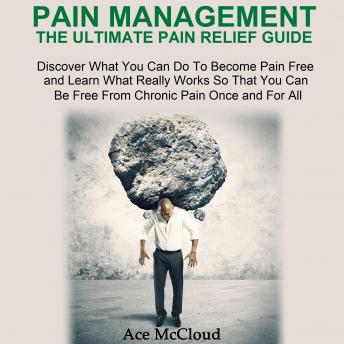 Pain Management: The Ultimate Pain Relief Guide: Discover What You Can Do To Become Pain Free and Learn What Really Works So That You Can Be Free From Chronic Pain Once and For All
