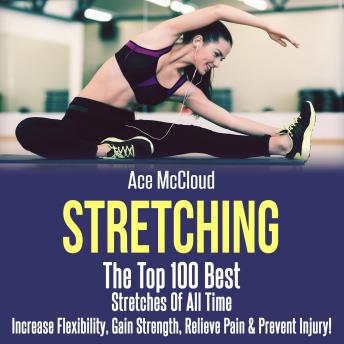 Stretching: The Top 100 Best Stretches Of All Time: Increase Flexibility, Gain Strength, Relieve Pain & Prevent Injury, Audio book by Ace McCloud