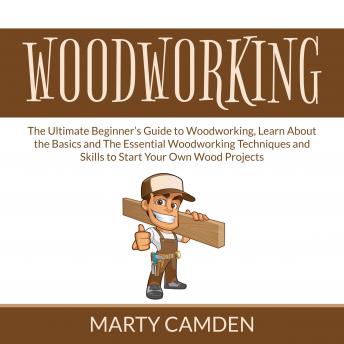 Download Woodworking: The Ultimate Beginner’s Guide to Woodworking, Learn About the Basics and The Essential Woodworking Techniques and Skills to Start Your Own Wood Projects by Marty Camden