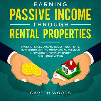 Earning Passive Income Through Rental Properties Invest in Real Estate and Live off Your Rents. How to Do it With No Money and No Previous Knowledge in Rental Property and House Flipping, Audio book by Gareth Woods