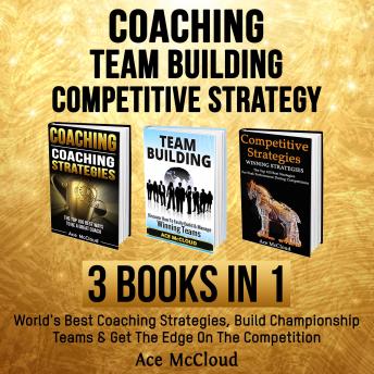 Coaching: Team Building: Competitive Strategy: 3 Books in 1: World's Best Coaching Strategies, Build Championship Teams & Get The Edge On The Competition