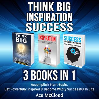 Think Big: Inspiration: Success: 3 Books in 1: Accomplish Giant Goals, Get Powerfully Inspired & Become Wildly Successful In Life, Audio book by Ace McCloud