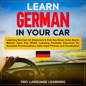 Learn German in Your Car: Learning German for Beginners & Kids Has Never Been Easier Before! Have Fun Whilst Learning Fantastic Exercises for Accurate Pronunciations, Daily Used Phrases and Vocabulary