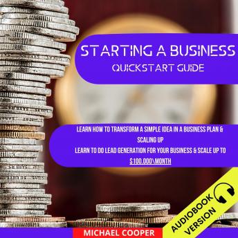 Starting A Business Quickstart Guide: Learn How To Transform A Simple Idea In A Business Plan & Scaling Up. Learn To Do Lead Generation For Your Business & Scale Up To $100.000Month