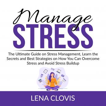 Manage Stress: The Ultimate Guide on Stress Management, Learn the Secrets and Best Strategies on How You Can Overcome Stress and Avoid Stress Buildup