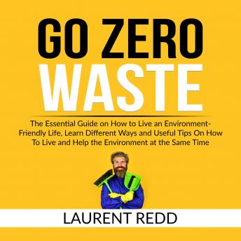 Go Zero Waste: The Essential Guide on How to Live an Environment-Friendly Life, Learn Different Ways and Useful Tips On How To Live and Help the Environment at the Same Time