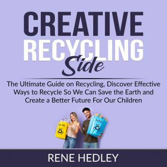 Creative Recycling Side: The Ultimate Guide on Recycling, Discover Effective Ways to Recycle So We Can Save the Earth and Create a Better Future For Our Children