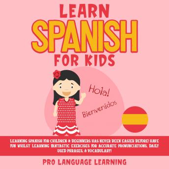 Learn Spanish for Kids: Learning Spanish for Children & Beginners Has Never Been Easier Before! Have Fun Whilst Learning Fantastic Exercises for Accurate Pronunciations, Daily Used Phrases, & Vocabula