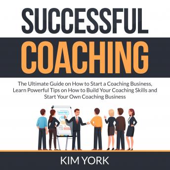 Successful Coaching: The Ultimate Guide on How to Start a Coaching Business, Learn Powerful Tips on How to Build Your Coaching Skills and Start Your Own Coaching Business