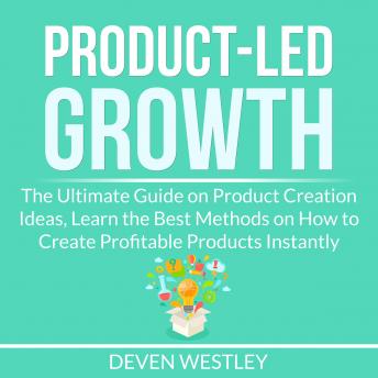 Product-Led Growth: The Ultimate Guide on Product Creation Ideas, Learn the Best Methods on How to Create Profitable Products Instantly