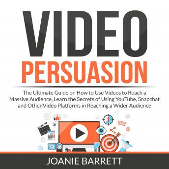 Video Persuasion: The Ultimate Guide on How to Use Videos to Reach a Massive Audience, Learn the Secrets of Using YouTube, Snapchat and Other Video Platforms in Reaching a Wider Audience