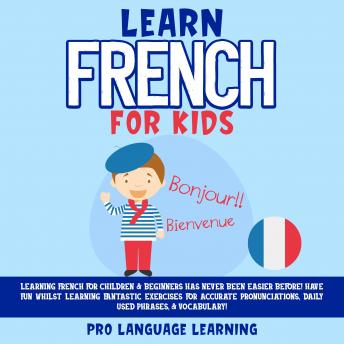 Learn French for Kids: Learning French for Children & Beginners Has Never Been Easier Before! Have Fun Whilst Learning Fantastic Exercises for Accurate Pronunciations, Daily Used Phrases, & Vocabulary