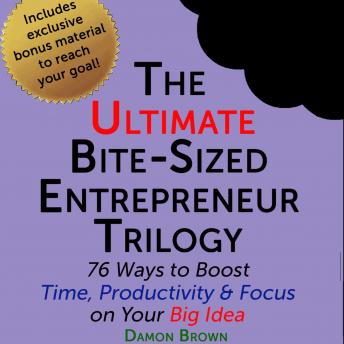 The Ultimate Bite-Sized Entrepreneur Trilogy: 76 Ways to Boost Time, Productivity & Focus on Your Big Idea