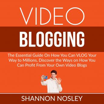 Video Blogging: The Essential Guide On How You Can VLOG Your Way to Millions, Discover the Ways on How You Can Profit From Your Own Video Blogs