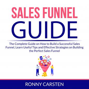 Sales Funnel Guide: The Complete Guide on How to Build a Successful Sales Funnel, Learn Useful Tips and Effective Strategies on Building the Perfect Sales Funnel