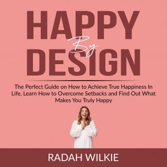Happy By Design: The Perfect Guide on How to Achieve True Happiness In Life, Learn How to Overcome Setback and Find Out What Makes You Truly Happy