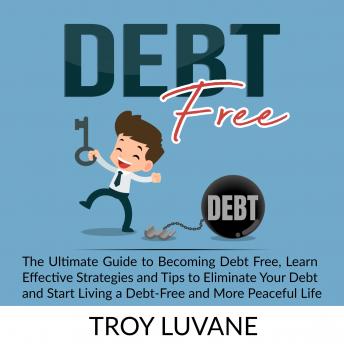Debt Free: The Ultimate Guide to Becoming Debt Free, Learn Effective Strategies and Tips to Eliminate Your Debt and Start Living a Debt-Free and More Peaceful Life., Audio book by Troy Luvane
