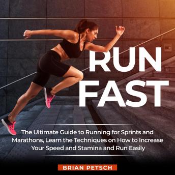 Run Fast: The Ultimate Guide to Running for Sprints and Marathons, Learn the Techniques on How to Increase Your Speed and Stamina and Run Easily