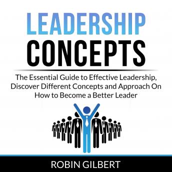 Leadership Concepts: The Essential Guide to Effective Leadership, Discover Different Concepts and Approach On How to Become a Better Leader