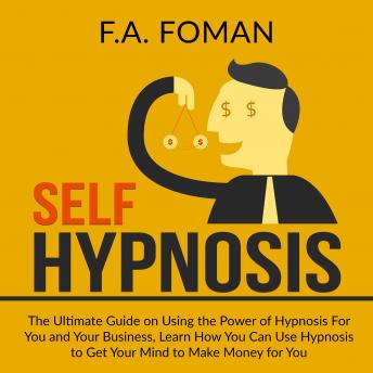 Self Hypnosis: The Ultimate Guide on Using the Power of Hypnosis For You and Your Business, Learn How You Can Use Hypnosis to Get Your Mind to Make Money for You