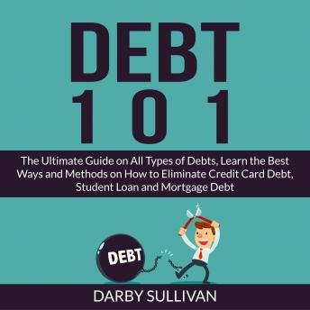 Download Debt 101: The Ultimate Guide on All Types of Debts, Learn the Best Ways and Methods on How to Eliminate Credit Card Debt, Student Loan and Mortgage Debt by Darby Sullivan