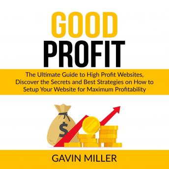 Good Profit: The Ultimate Guide to High Profit Websites, Discover the Secrets and Best Strategies on How to Setup Your Website for Maximum Profitability