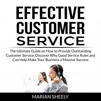 Effective Customer Service: The Ultimate Guide on How to Provide Outstanding Customer Service, Discover Why Good Service Rules and Can Help Make Your Business a Massive Success