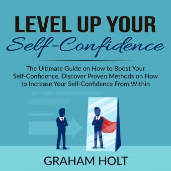 Level Up Your Self-Confidence: The Ultimate Guide on How to Boost Your Self-Confidence, Discover Proven Methods on How to Increase Your Self-Confidence From Within