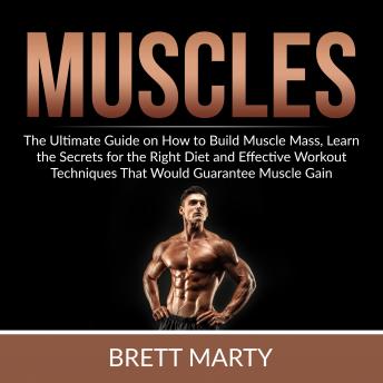 Muscles: The Ultimate Guide on How to Build Muscle Mass, Learn the Secrets for the Right Diet and Effective Workout Techniques That Would Guarantee Muscle Gain