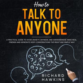Download How to Talk to Anyone: A Practical Guide to Avoid Anxiety, Shyness, and Awkwardness. Make Real Friends and Generate Deep Conversations the Right and Simple Way by Richard Hawkins