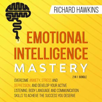 Emotional Intelligence Mastery - 2 in 1 Bundle: Overcome Anxiety, Stress and Depression, and Develop Your Active Listening, Body Language and Communication Skills to Achieve the Success You Deserve
