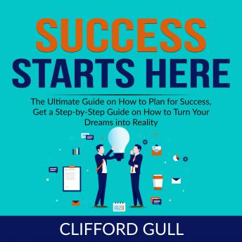 Success Starts Here: The Ultimate Guide on How to Plan for Success, Get a Step-by-Step Guide on to Turn Your Dreams into Reality