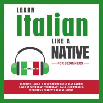 Learn Italian Like a Native for Beginners: Learning Italian in Your Car Has Never Been Easier! Have Fun with Crazy Vocabulary, Daily Used Phrases, Exercises & Correct Pronunciations
