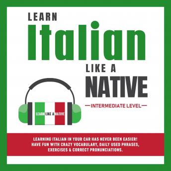 Learn Italian Like a Native - Intermediate Level: Learning Italian in Your Car Has Never Been Easier! Have Fun with Crazy Vocabulary, Daily Used Phrases & Correct Pronunciations, Audio book by Learn Like A Native
